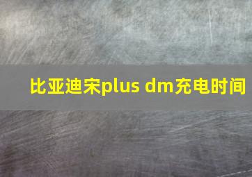 比亚迪宋plus dm充电时间